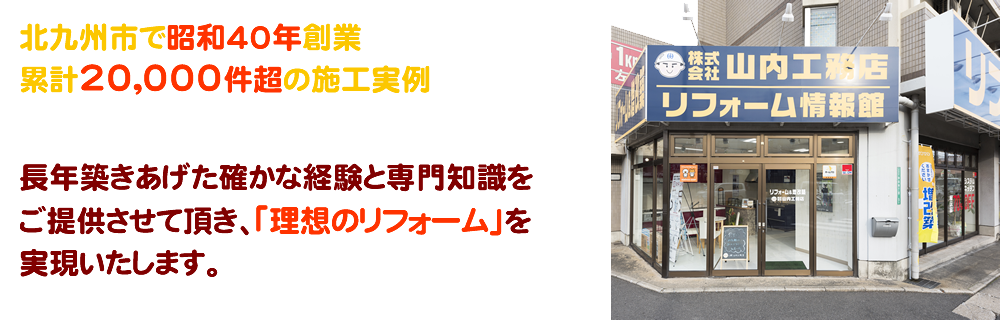 北九州市で昭和40年創業。累計10,000件超の施工実例。長年築きあげた確かな経験と専門知識をご提供させて頂き、「理想のリフォーム」を実現いたします。どうぞどのような小さな事でもお気軽にご相談ください。