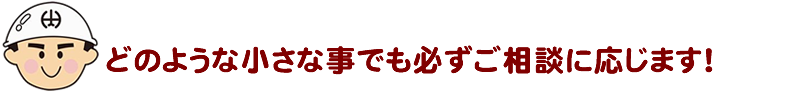 どのような小さな事でも必ずご相談に応じます！