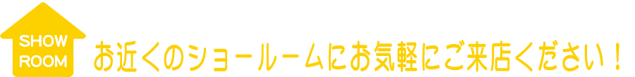 お近くのショールームにお気軽にご来店ください！