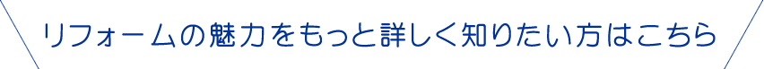 リフォームの魅力をもっと詳しく知りたい方は